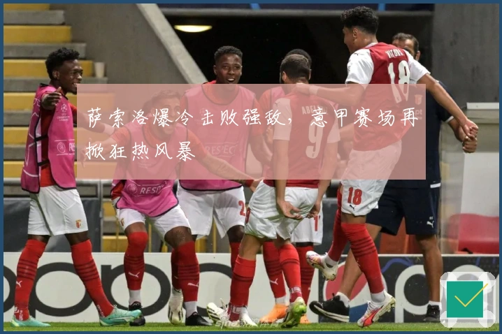 萨索洛爆冷击败强敌，意甲赛场再掀狂热风暴