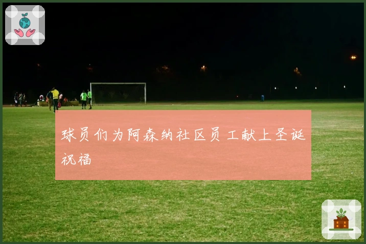 球员们为阿森纳社区员工献上圣诞祝福