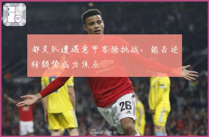 都灵队遭遇意甲客场挑战，能否逆转颓势成为焦点