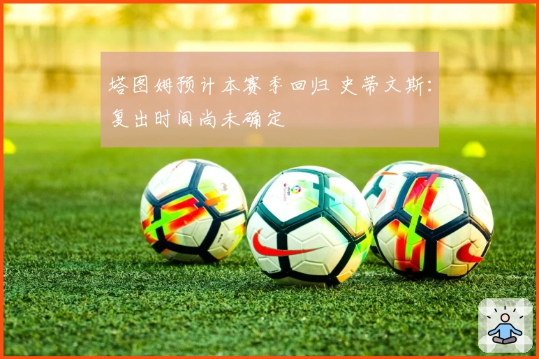 塔图姆预计本赛季回归 史蒂文斯：复出时间尚未确定