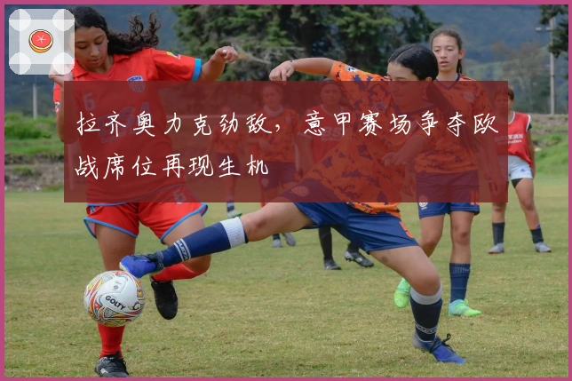 拉齐奥力克劲敌，意甲赛场争夺欧战席位再现生机