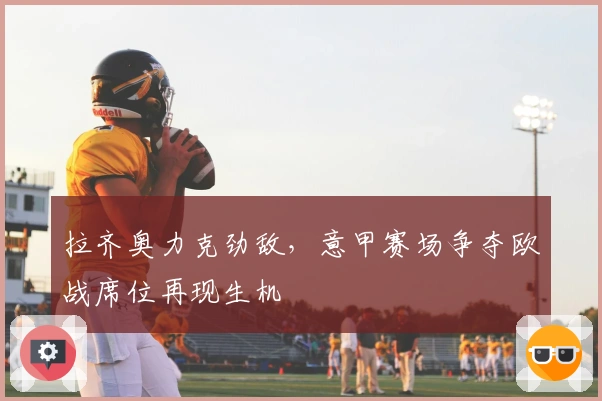 拉齐奥力克劲敌，意甲赛场争夺欧战席位再现生机