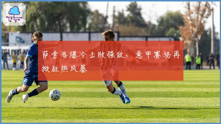 萨索洛爆冷击败强敌，意甲赛场再掀狂热风暴