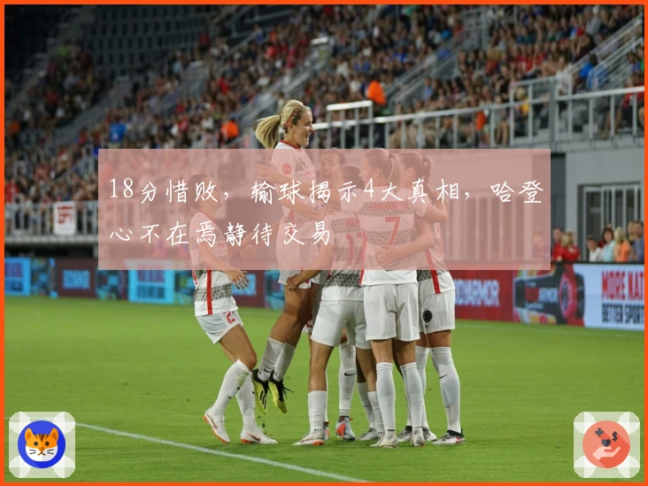 18分惜败，输球揭示4大真相，哈登心不在焉静待交易