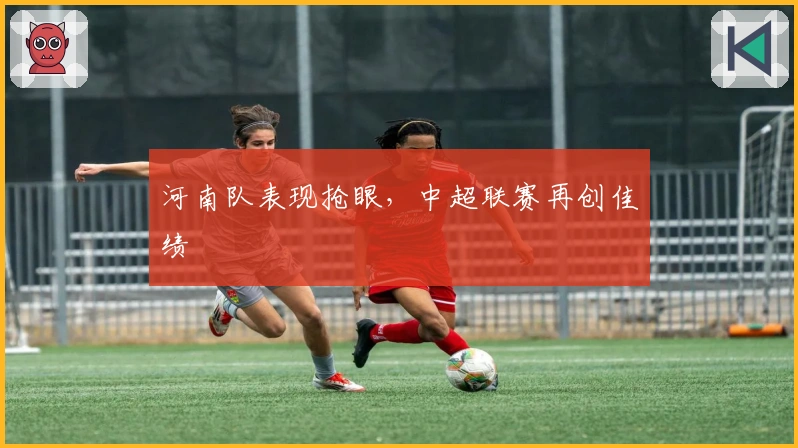 河南队表现抢眼,中超联赛再创佳绩
