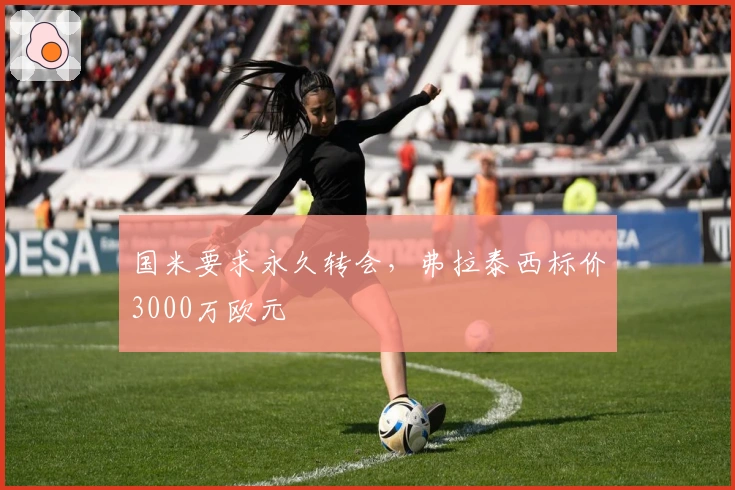 国米要求永久转会，弗拉泰西标价3000万欧元