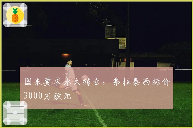 国米要求永久转会，弗拉泰西标价3000万欧元