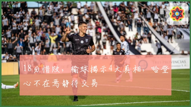 18分惜败，输球揭示4大真相，哈登心不在焉静待交易