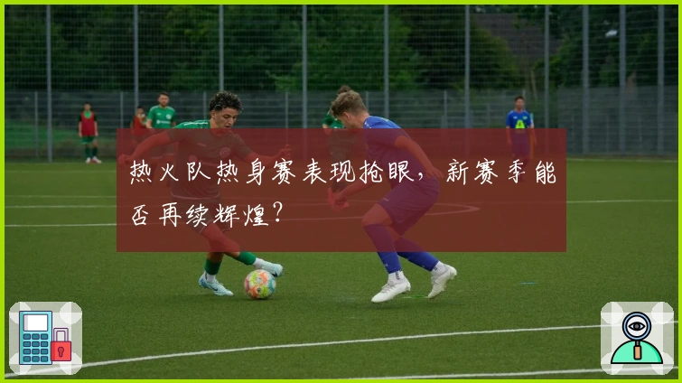 热火队热身赛表现抢眼,新赛季能否再续辉煌?