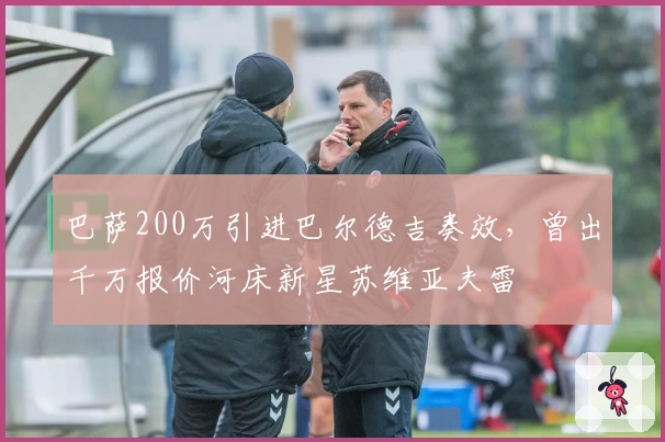 巴萨200万引进巴尔德吉奏效，曾出千万报价河床新星苏维亚夫雷