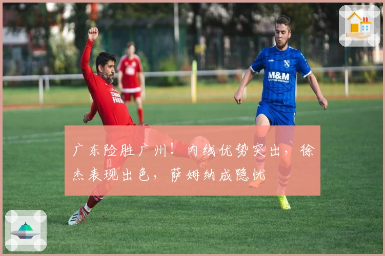 广东险胜广州！内线优势突出，徐杰表现出色，萨姆纳成隐忧