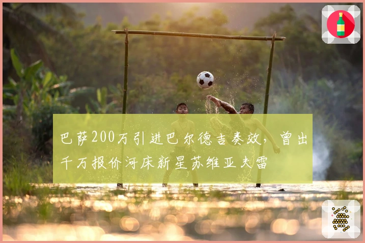 巴萨200万引进巴尔德吉奏效，曾出千万报价河床新星苏维亚夫雷
