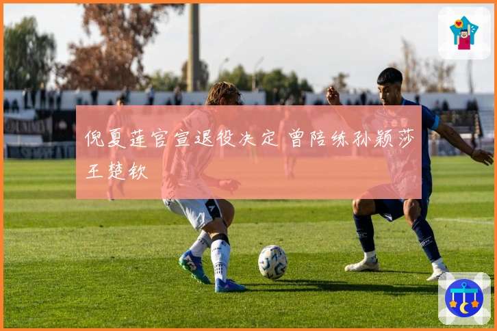 倪夏莲官宣退役决定 曾陪练孙颖莎王楚钦