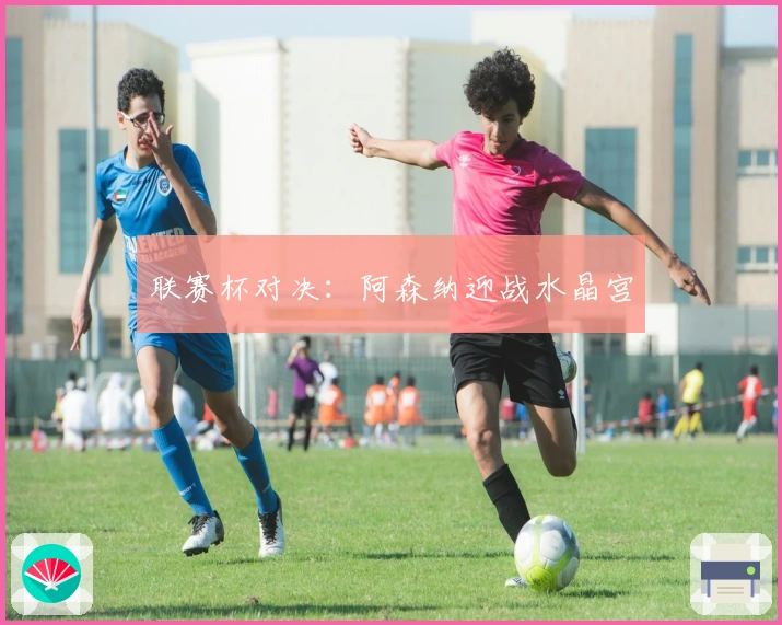 联赛杯对决：阿森纳迎战水晶宫