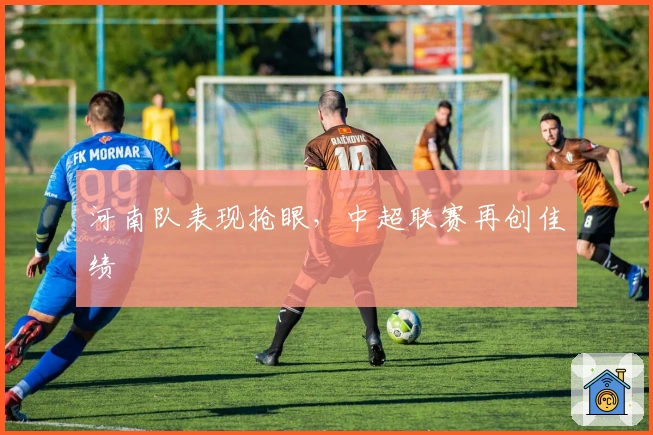 河南队表现抢眼，中超联赛再创佳绩
