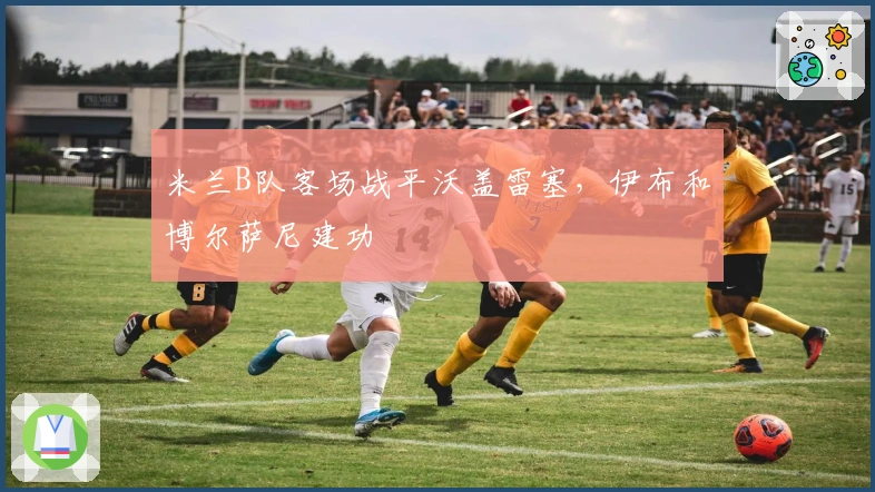 米兰B队客场战平沃盖雷塞，伊布和博尔萨尼建功