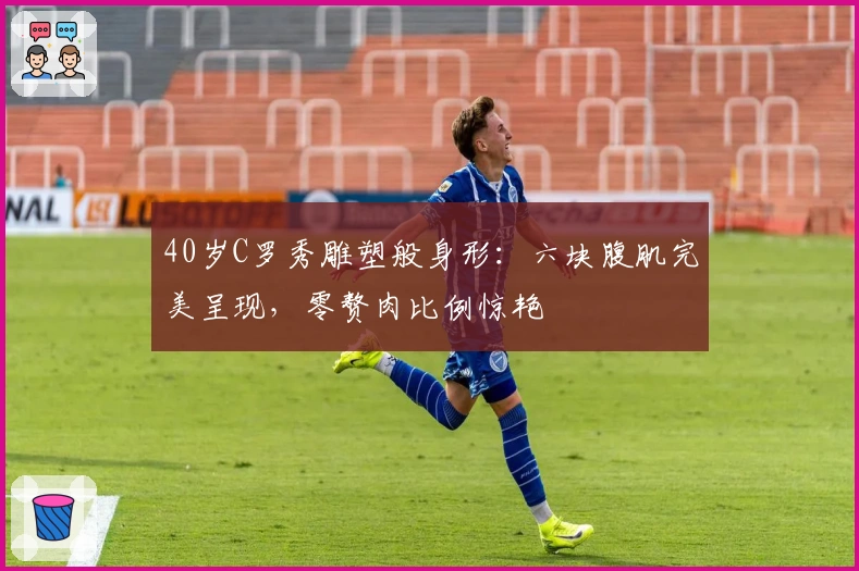 40岁C罗秀雕塑般身形：六块腹肌完美呈现，零赘肉比例惊艳